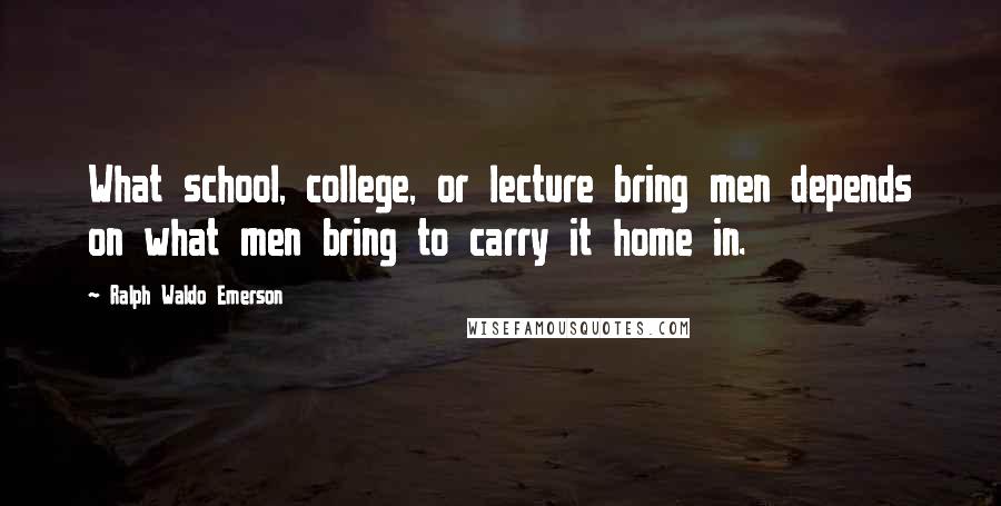 Ralph Waldo Emerson Quotes: What school, college, or lecture bring men depends on what men bring to carry it home in.
