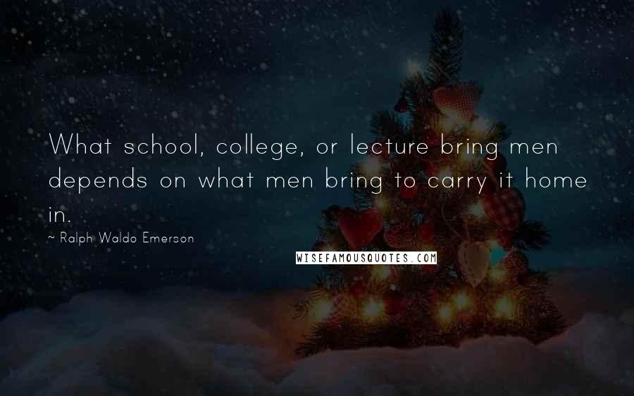 Ralph Waldo Emerson Quotes: What school, college, or lecture bring men depends on what men bring to carry it home in.