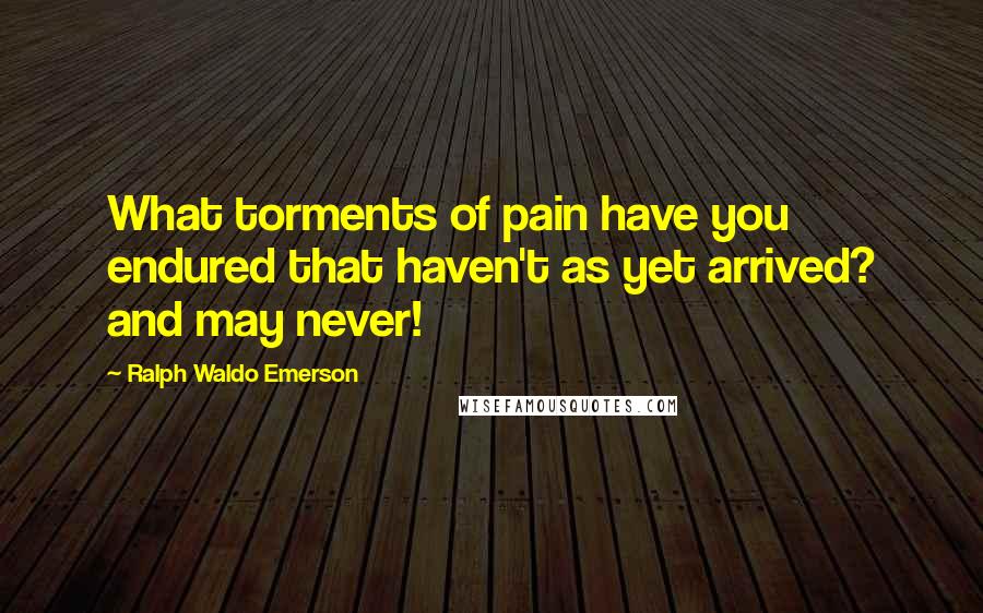 Ralph Waldo Emerson Quotes: What torments of pain have you endured that haven't as yet arrived? and may never!