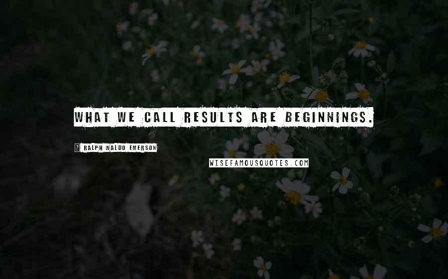 Ralph Waldo Emerson Quotes: What we call results are beginnings.