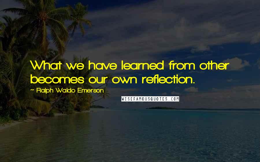 Ralph Waldo Emerson Quotes: What we have learned from other becomes our own reflection.