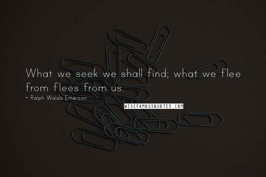 Ralph Waldo Emerson Quotes: What we seek we shall find; what we flee from flees from us.
