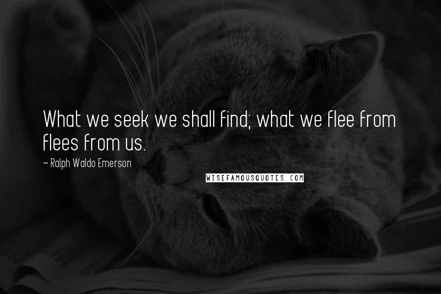 Ralph Waldo Emerson Quotes: What we seek we shall find; what we flee from flees from us.