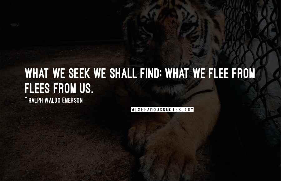 Ralph Waldo Emerson Quotes: What we seek we shall find; what we flee from flees from us.