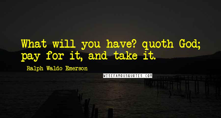 Ralph Waldo Emerson Quotes: What will you have? quoth God; pay for it, and take it.