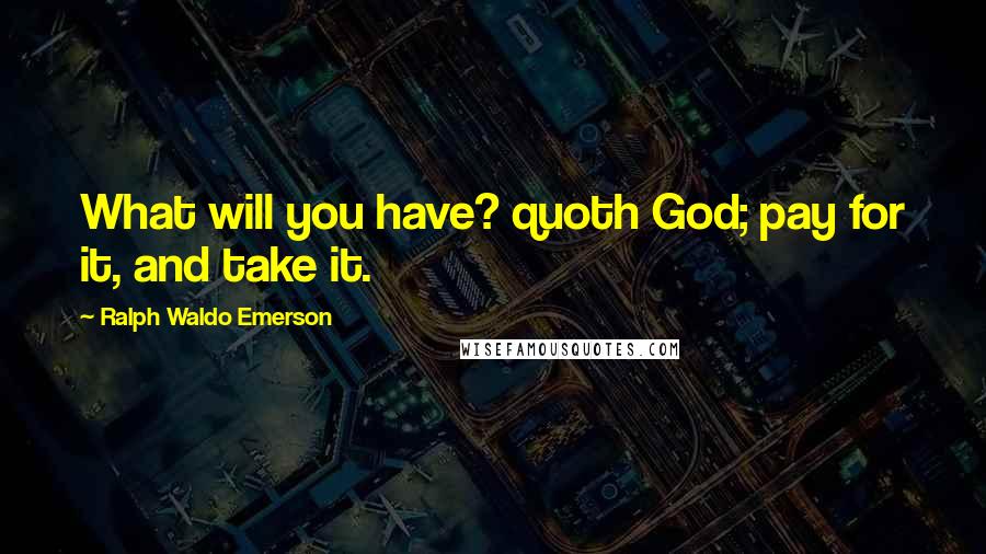 Ralph Waldo Emerson Quotes: What will you have? quoth God; pay for it, and take it.