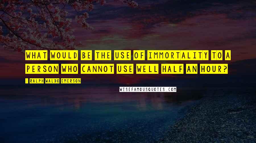 Ralph Waldo Emerson Quotes: What would be the use of immortality to a person who cannot use well half an hour?