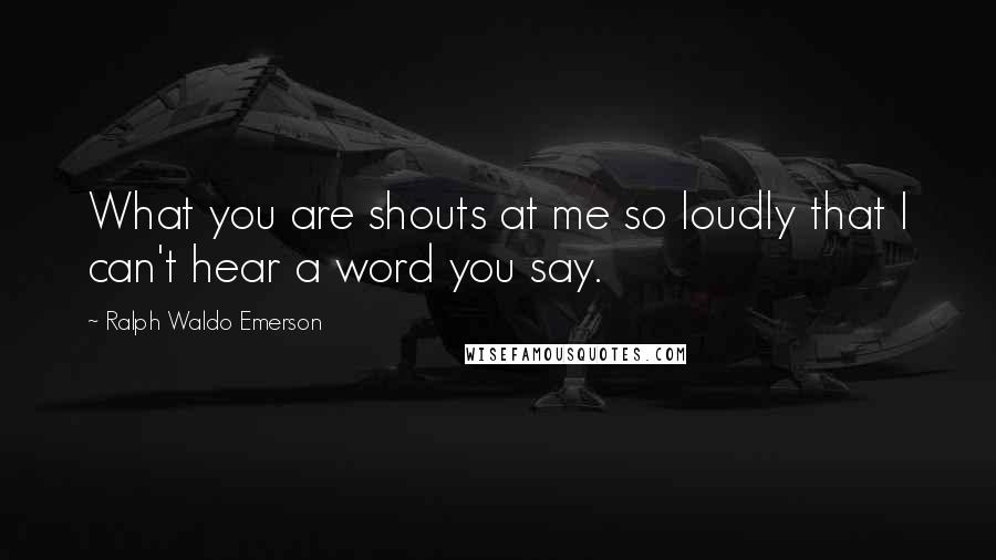 Ralph Waldo Emerson Quotes: What you are shouts at me so loudly that I can't hear a word you say.