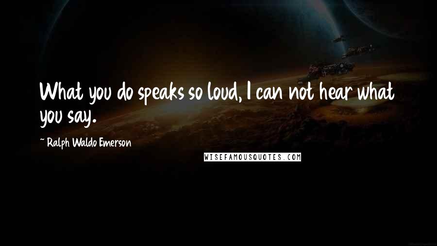 Ralph Waldo Emerson Quotes: What you do speaks so loud, I can not hear what you say.