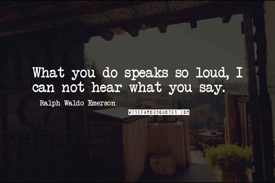 Ralph Waldo Emerson Quotes: What you do speaks so loud, I can not hear what you say.