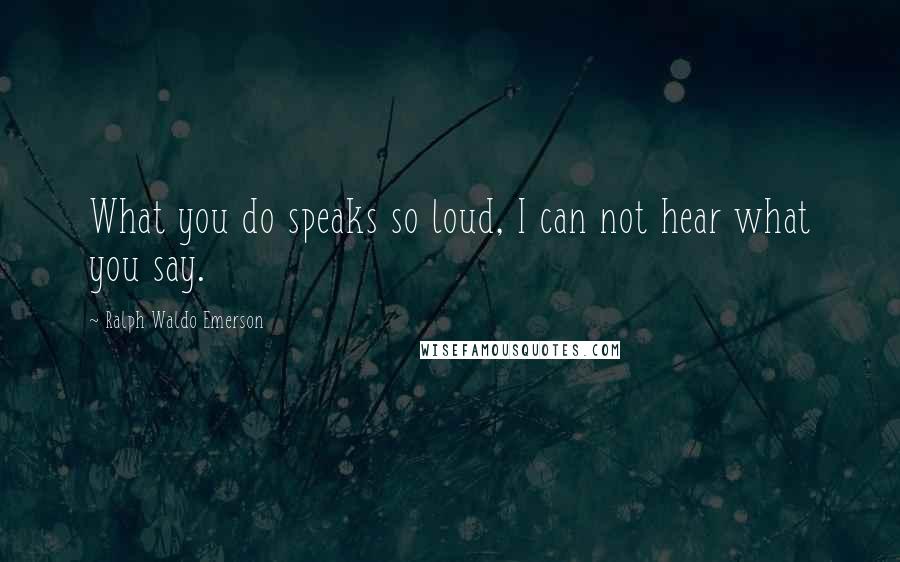 Ralph Waldo Emerson Quotes: What you do speaks so loud, I can not hear what you say.