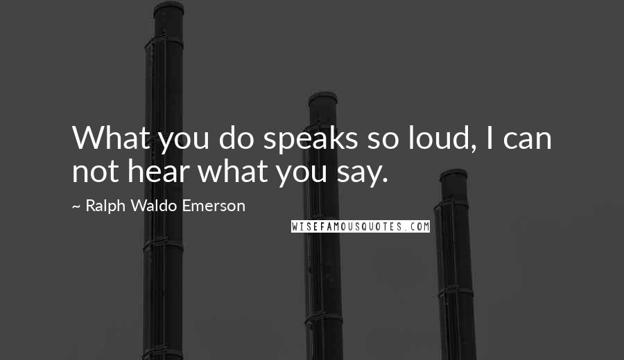 Ralph Waldo Emerson Quotes: What you do speaks so loud, I can not hear what you say.