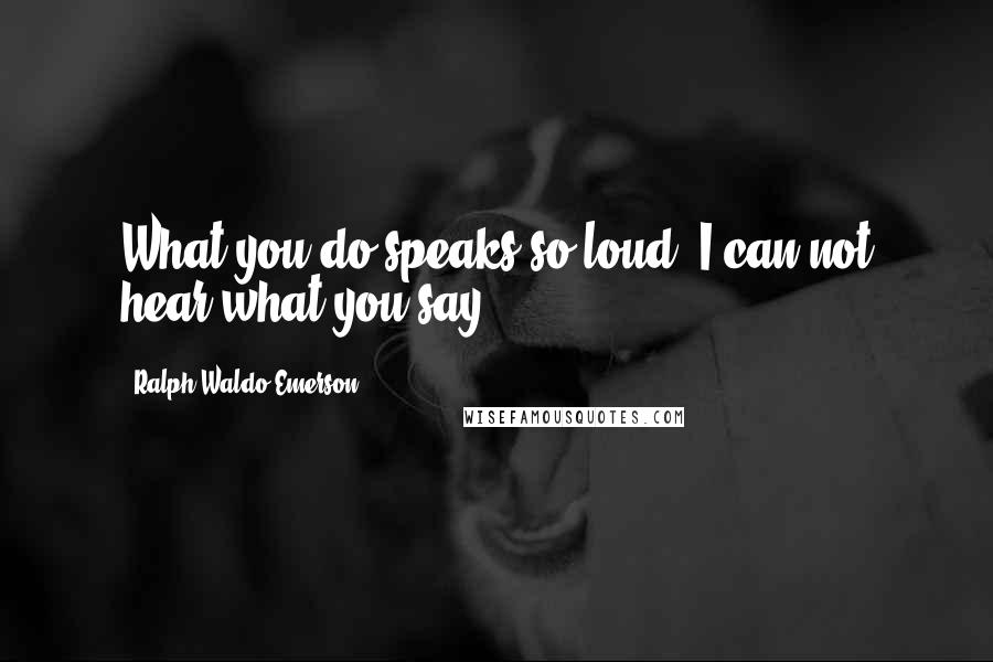 Ralph Waldo Emerson Quotes: What you do speaks so loud, I can not hear what you say.