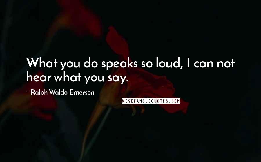 Ralph Waldo Emerson Quotes: What you do speaks so loud, I can not hear what you say.