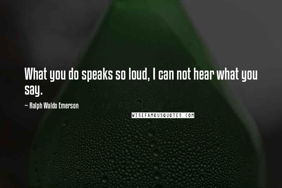 Ralph Waldo Emerson Quotes: What you do speaks so loud, I can not hear what you say.