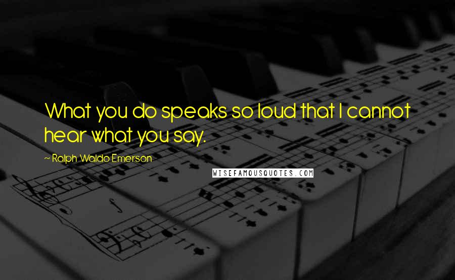 Ralph Waldo Emerson Quotes: What you do speaks so loud that I cannot hear what you say.