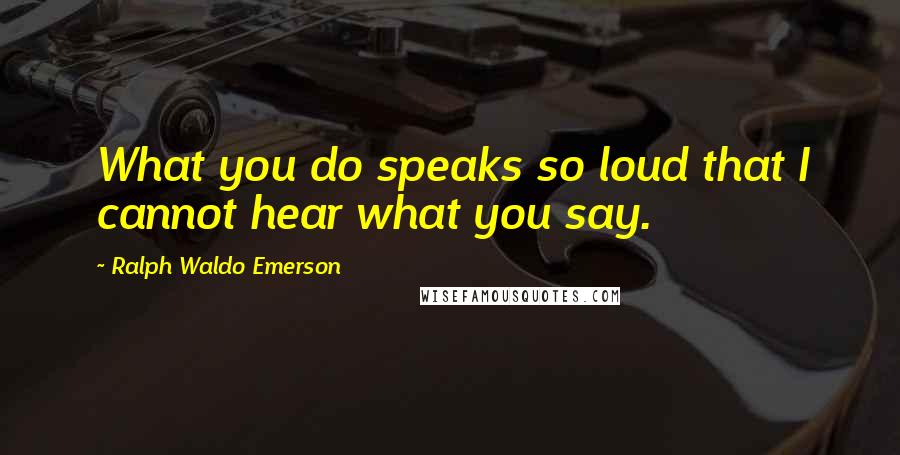 Ralph Waldo Emerson Quotes: What you do speaks so loud that I cannot hear what you say.