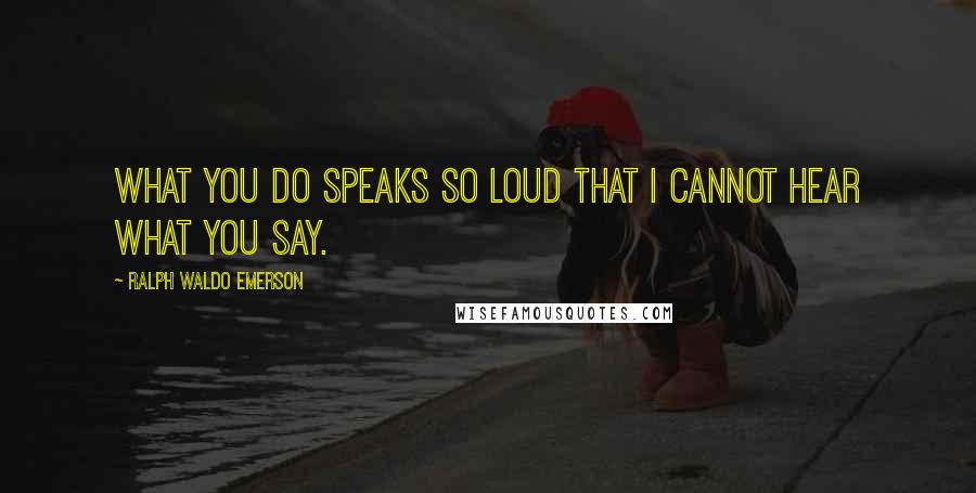 Ralph Waldo Emerson Quotes: What you do speaks so loud that I cannot hear what you say.