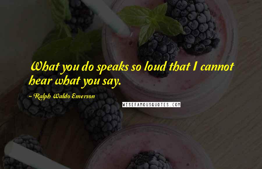 Ralph Waldo Emerson Quotes: What you do speaks so loud that I cannot hear what you say.