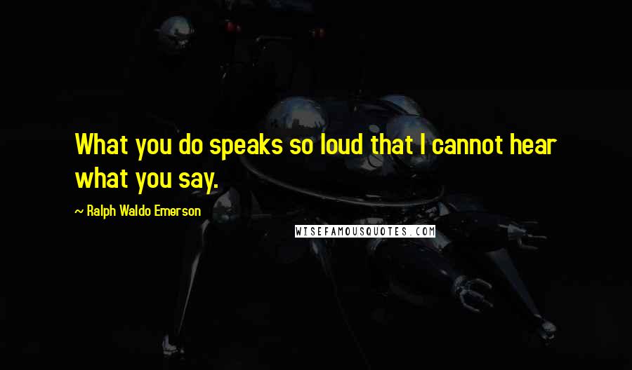 Ralph Waldo Emerson Quotes: What you do speaks so loud that I cannot hear what you say.