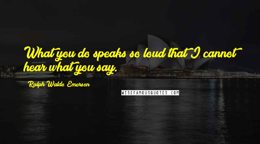 Ralph Waldo Emerson Quotes: What you do speaks so loud that I cannot hear what you say.