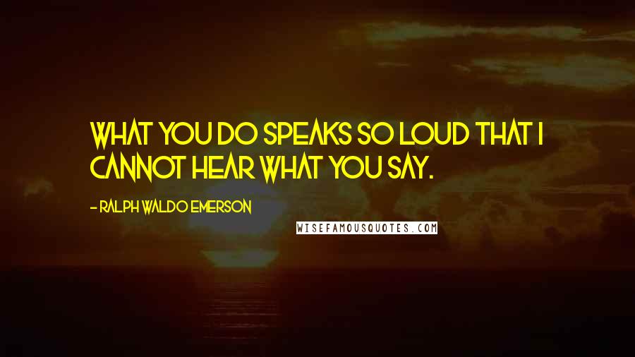 Ralph Waldo Emerson Quotes: What you do speaks so loud that I cannot hear what you say.