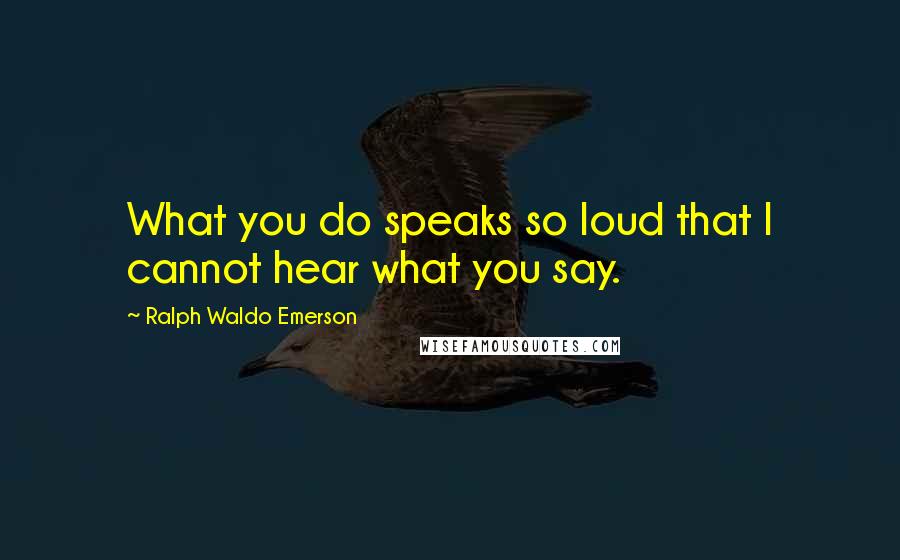 Ralph Waldo Emerson Quotes: What you do speaks so loud that I cannot hear what you say.