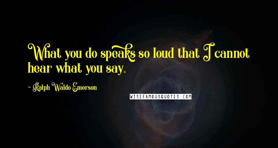 Ralph Waldo Emerson Quotes: What you do speaks so loud that I cannot hear what you say.