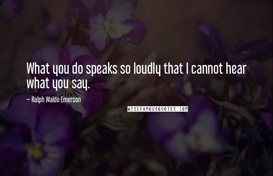 Ralph Waldo Emerson Quotes: What you do speaks so loudly that I cannot hear what you say.