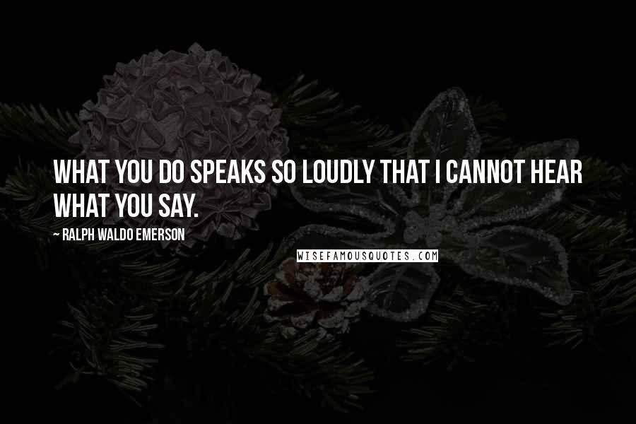 Ralph Waldo Emerson Quotes: What you do speaks so loudly that I cannot hear what you say.