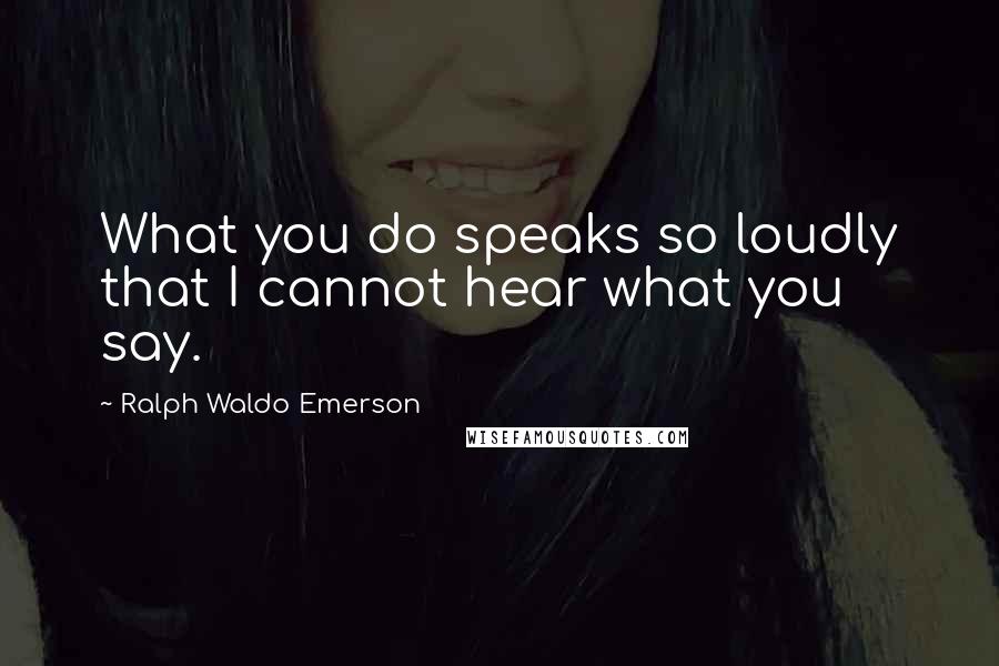 Ralph Waldo Emerson Quotes: What you do speaks so loudly that I cannot hear what you say.