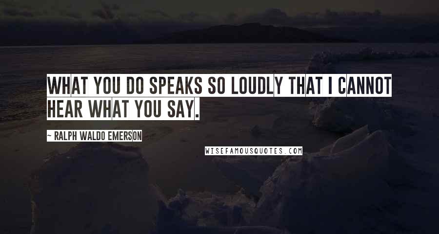 Ralph Waldo Emerson Quotes: What you do speaks so loudly that I cannot hear what you say.