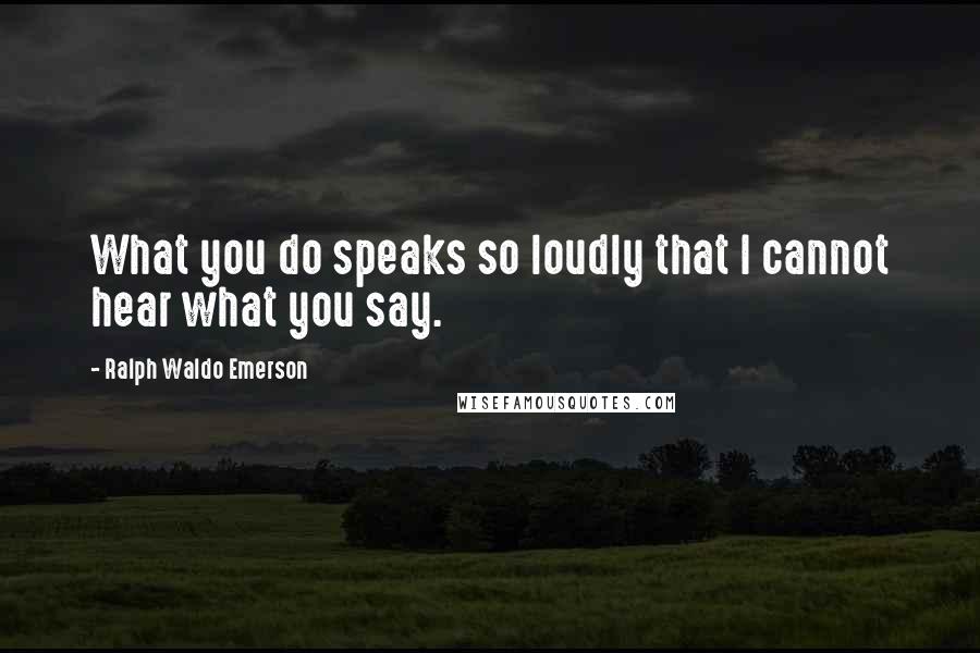 Ralph Waldo Emerson Quotes: What you do speaks so loudly that I cannot hear what you say.