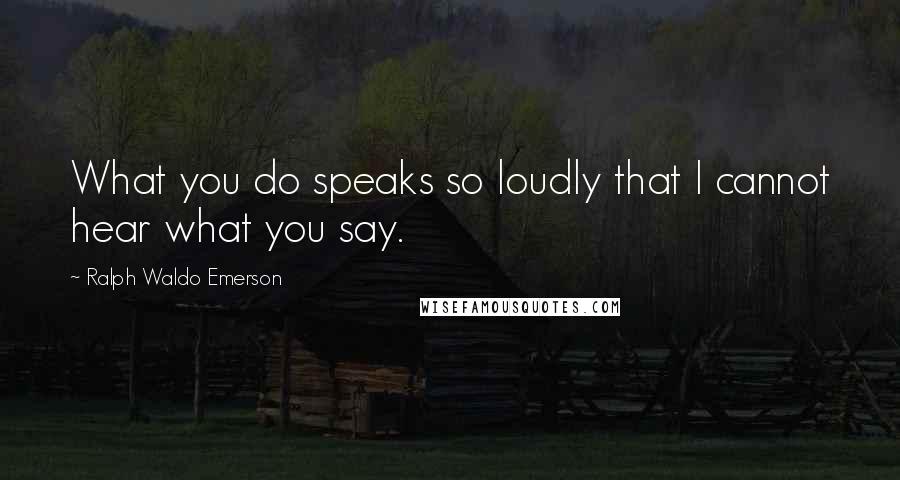 Ralph Waldo Emerson Quotes: What you do speaks so loudly that I cannot hear what you say.