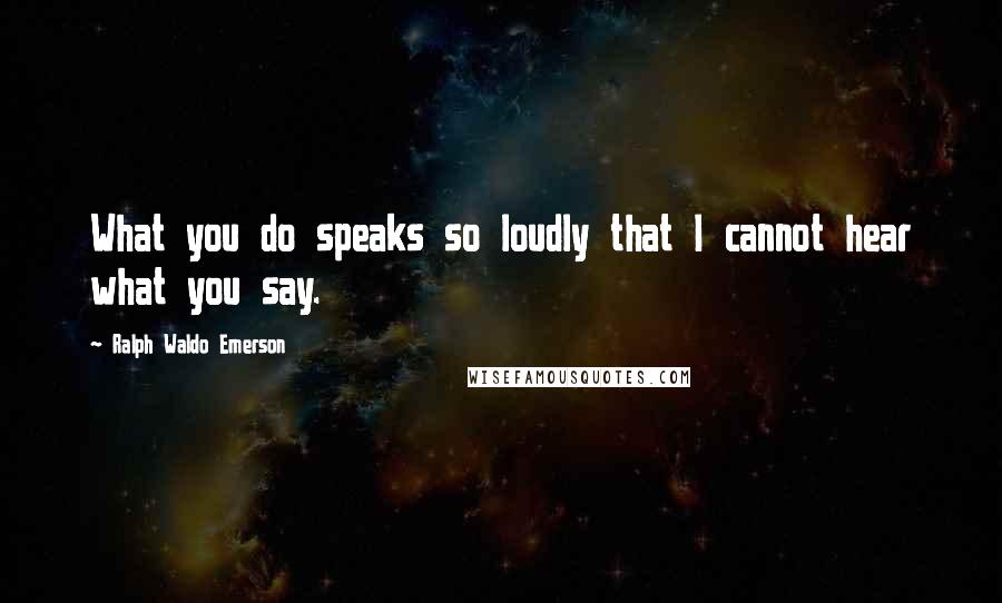 Ralph Waldo Emerson Quotes: What you do speaks so loudly that I cannot hear what you say.