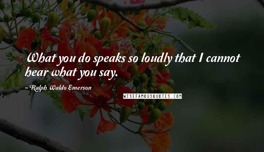 Ralph Waldo Emerson Quotes: What you do speaks so loudly that I cannot hear what you say.