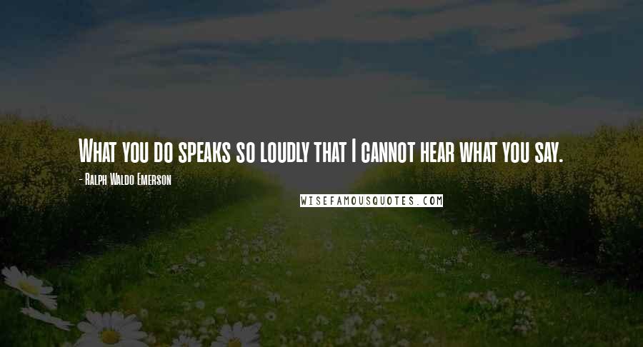 Ralph Waldo Emerson Quotes: What you do speaks so loudly that I cannot hear what you say.