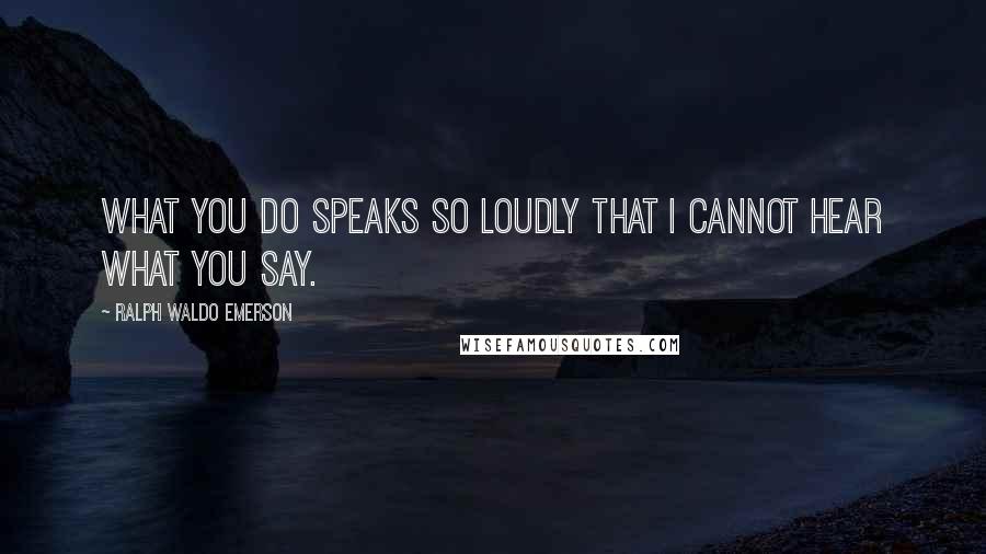Ralph Waldo Emerson Quotes: What you do speaks so loudly that I cannot hear what you say.