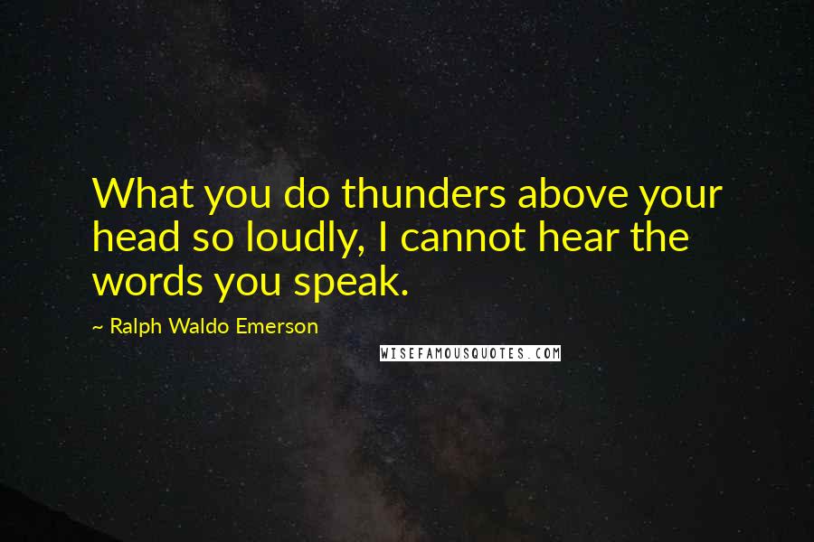Ralph Waldo Emerson Quotes: What you do thunders above your head so loudly, I cannot hear the words you speak.