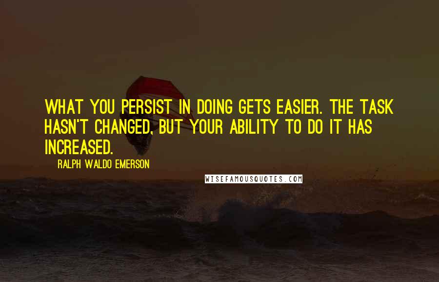 Ralph Waldo Emerson Quotes: What you persist in doing gets easier. The task hasn't changed, but your ability to do it has increased.