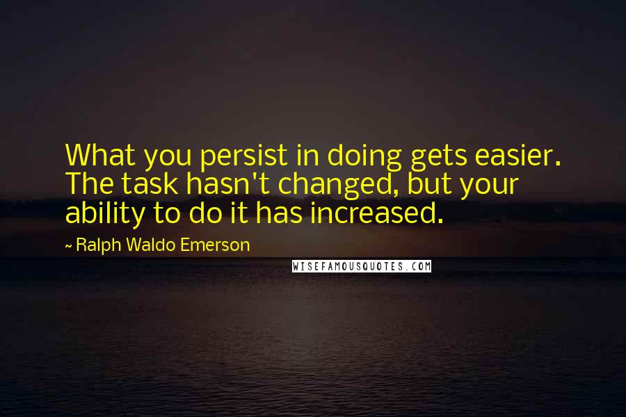 Ralph Waldo Emerson Quotes: What you persist in doing gets easier. The task hasn't changed, but your ability to do it has increased.
