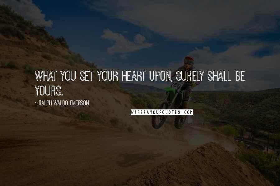 Ralph Waldo Emerson Quotes: What you set your heart upon, surely shall be yours.