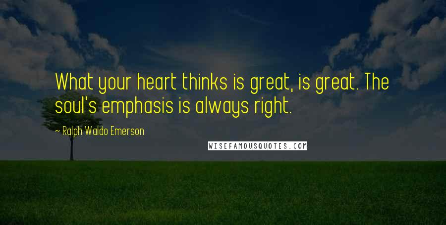 Ralph Waldo Emerson Quotes: What your heart thinks is great, is great. The soul's emphasis is always right.