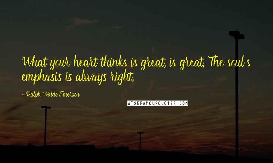 Ralph Waldo Emerson Quotes: What your heart thinks is great, is great. The soul's emphasis is always right.