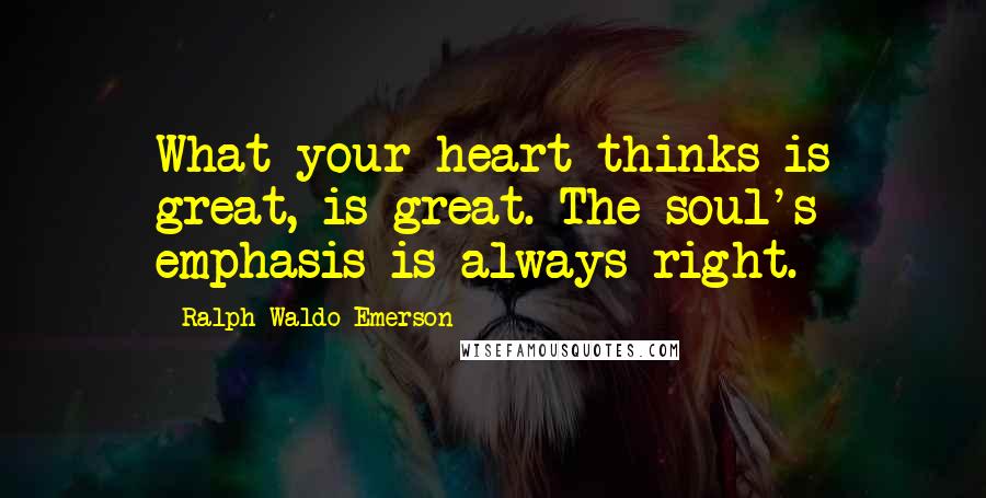 Ralph Waldo Emerson Quotes: What your heart thinks is great, is great. The soul's emphasis is always right.