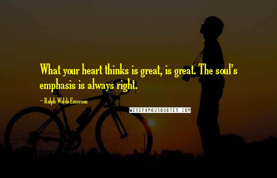 Ralph Waldo Emerson Quotes: What your heart thinks is great, is great. The soul's emphasis is always right.