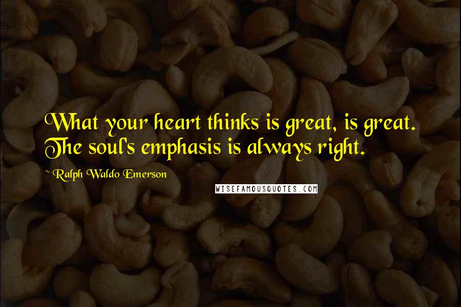 Ralph Waldo Emerson Quotes: What your heart thinks is great, is great. The soul's emphasis is always right.