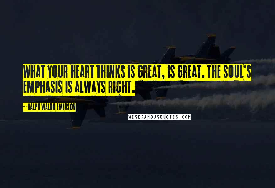 Ralph Waldo Emerson Quotes: What your heart thinks is great, is great. The soul's emphasis is always right.
