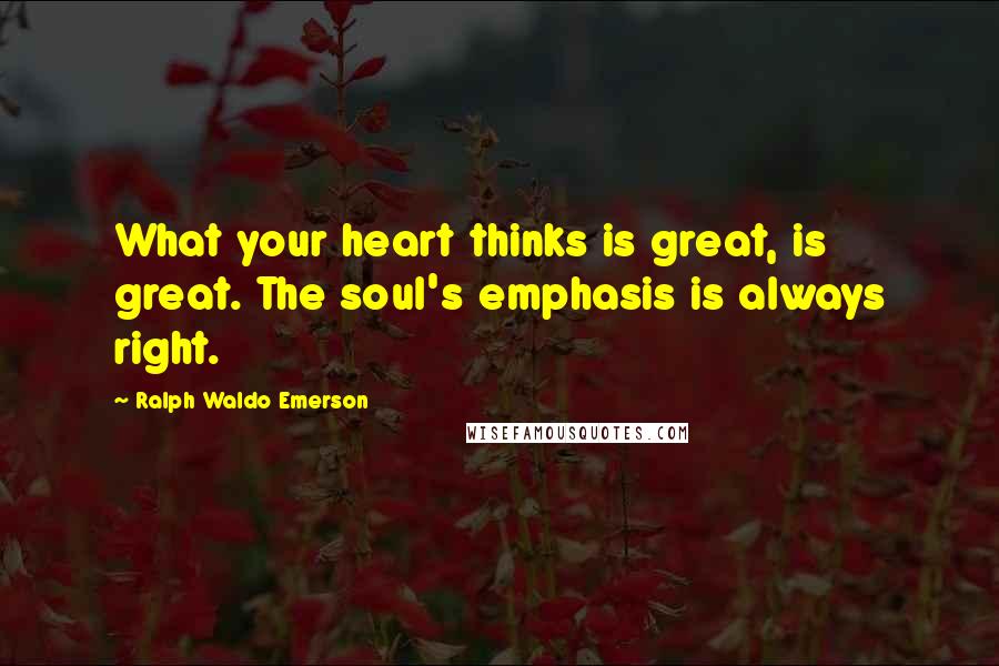 Ralph Waldo Emerson Quotes: What your heart thinks is great, is great. The soul's emphasis is always right.