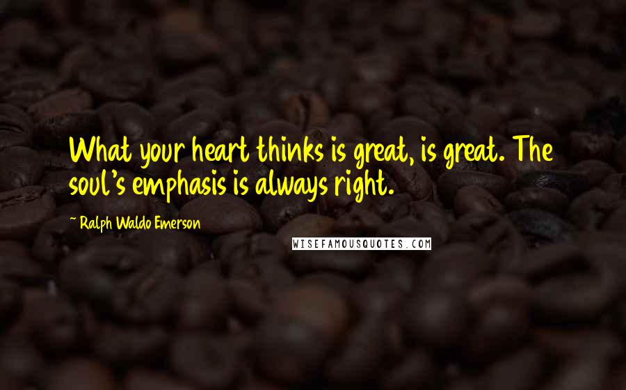 Ralph Waldo Emerson Quotes: What your heart thinks is great, is great. The soul's emphasis is always right.